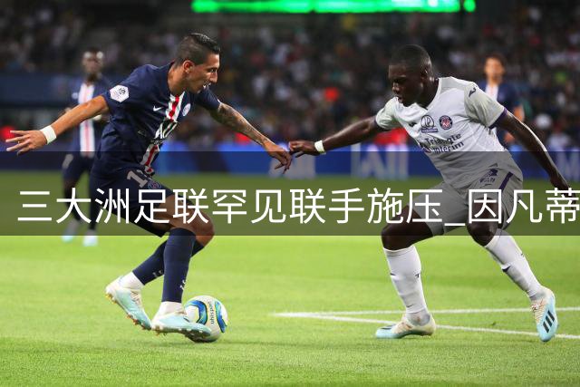 三大洲足联罕见联手施压 因凡蒂诺国际足联主席职位岌岌可危