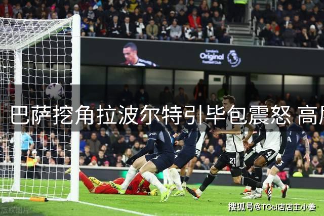 巴萨挖角拉波尔特引毕包震怒 高层警告重蹈尼科覆辙将遭强硬回击